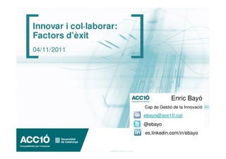 Innovar i col·laborar:
Factors d’èxit
04/11/2011




                                      Enric Bayó
                         Cap de Gestió de la Innovació

                         ebayo@acc10.cat
                         @ebayo
                         es.linkedin.com/in/ebayo
 