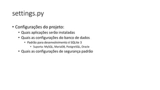settings.py
• Configurações do projeto:
• Quais aplicações serão instaladas
• Quais as configurações do banco de dados
• Padrão para desenvolvimento é SQLite 3
• Suporta: MySQL, MariaDB, PostgreSQL, Oracle
• Quais as configurações de segurança padrão
 
