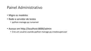 Painel Administrativo
• Migre os modelos
• Rode o servidor de testes
• python manage.py runserver
• Acesse em http://localhost:8000/admin
• Crie um usuário usando python manage.py createsuperuser
 