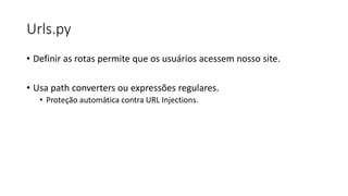 Urls.py
• Definir as rotas permite que os usuários acessem nosso site.
• Usa path converters ou expressões regulares.
• Proteção automática contra URL Injections.
 