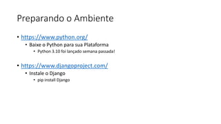 Preparando o Ambiente
• https://www.python.org/
• Baixe o Python para sua Plataforma
• Python 3.10 foi lançado semana passada!
• https://www.djangoproject.com/
• Instale o Django
• pip install Django
 