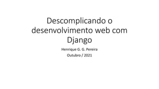 Descomplicando o
desenvolvimento web com
Django
Henrique G. G. Pereira
Outubro / 2021
 