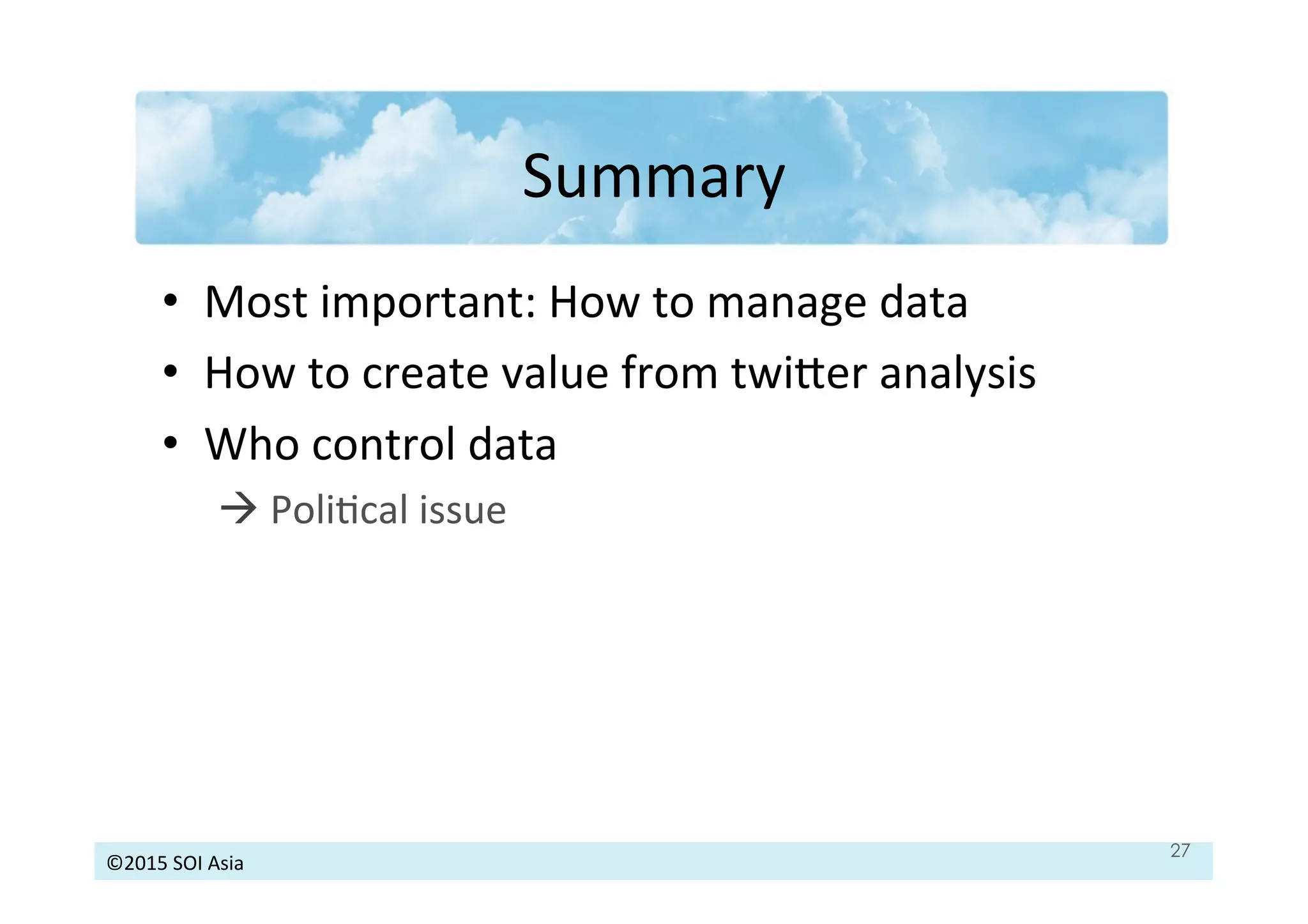 ©2015	
  SOI	
  Asia	
  
Summary	
  
•  Most	
  important:	
  How	
  to	
  manage	
  data	
  
•  How	
  to	
  create	
  value	
  from	
  twioer	
  analysis	
  
•  Who	
  control	
  data	
  
à	
  PoliJcal	
  issue	
  
	
  
27
 