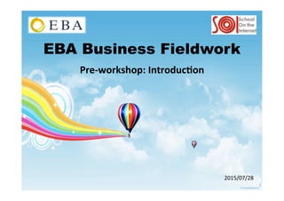EBA Business Fieldwork
Pre-­‐workshop:	
  Introduc3on	
  
1	
  
2015/07/28	
  
 