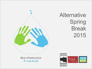 Alternative
Spring
Break
2015
Blue Infrastructure
It’s up to us!
 