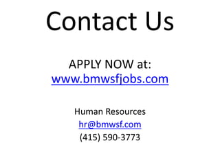 Contact Us
APPLY NOW at:
www.bmwsfjobs.com
Human Resources
hr@bmwsf.com
(415) 590-3773
 