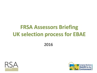 FRSA Assessors Briefing
UK selection process for EBAE
2016
 