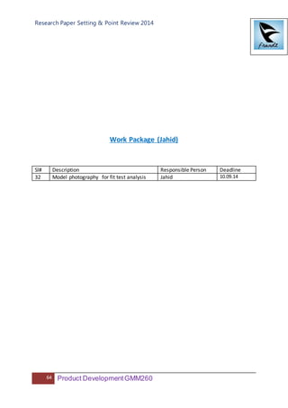 Research Paper Setting & Point Review 2014
64 Product DevelopmentGMM260
Work Package (Jahid)
Sl# Description Responsible Person Deadline
32 Model photography for fit test analysis Jahid 10.09.14
 