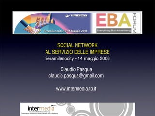 SOCIAL NETWORK
AL SERVIZIO DELLE IMPRESE
fieramilanocity - 14 maggio 2008
       Claudio Pasqua
 claudio.pasqua@gmail.com

     www.intermedia.to.it