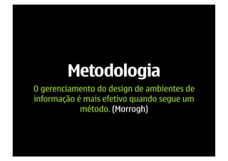 Metodologia
O gerenciamento do design de ambientes de
informação é mais efetivo quando segue um
            método. (Morrogh)
 