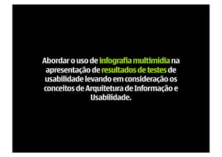 Abordar o uso de infografia multimídia na
 apresentação de resultados de testes de
 usabilidade levando em consideração os
conceitos de Arquitetura de Informação e
               Usabilidade.
 