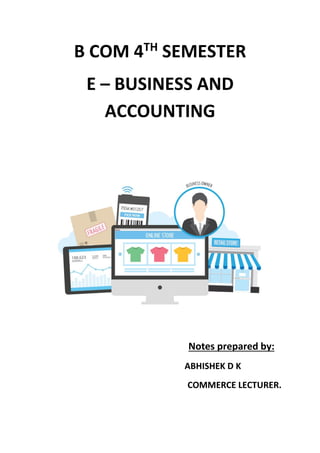 B COM 4TH
SEMESTER
E – BUSINESS AND
ACCOUNTING
Notes prepared by:
ABHISHEK D K
COMMERCE LECTURER.
 