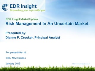 EDR Insight Market Update:
Risk Management In An Uncertain Market

Presented by:
Dianne P. Crocker, Principal Analyst



For presentation at:

EBA, New Orleans

January 2013                           © 2012 Environmental Data Resources, Inc.
 