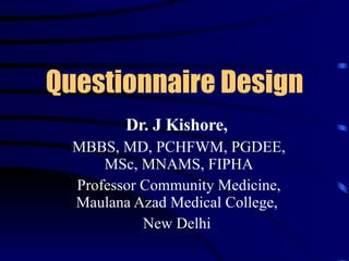 Questionnaire Design Dr. J Kishore,   MBBS, MD, PCHFWM, PGDEE, MSc, MNAMS, FIPHA Professor Community Medicine, Maulana Azad Medical College,  New Delhi  