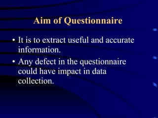 Aim of Questionnaire   It is to extract useful and accurate information. Any defect in the questionnaire could have impact in data collection. 