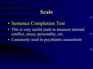 Scale Sentence Completion Test This is very useful scale to measure internal conflict, stress, personality, etc. Commonly used in psychiatric assessment 