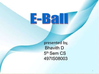 presented by,  Bhavith D                                             5th Sem CS      		     497IS08003 1 E-Ball 