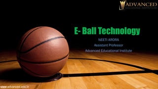 E- Ball Technology
NEETI ARORA
Assistant Professor
Advanced Educational Institute
www.advanced.edu.in
 