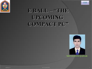 MD SALEEM QAISAR
22/02/17 1
E BALL – “THEE BALL – “THE
UPCOMINGUPCOMING
COMPACT PC”COMPACT PC”
M S QAISAR
 
