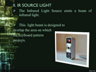 II. IR SOURCE LIGHT
 The Infrared Light Source emits a beam of
infrared light.
 This light beam is designed to
overlap the area on which
the keyboard pattern
projects.
 