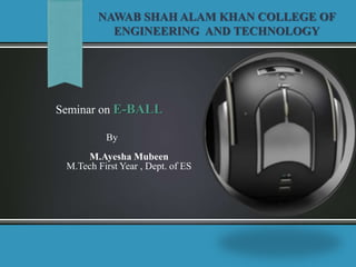 NAWAB SHAH ALAM KHAN COLLEGE OF
ENGINEERING AND TECHNOLOGY
Seminar on E-BALL
By
M.Ayesha Mubeen
M.Tech First Year , Dept. of ES
 