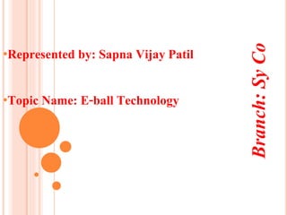 •Represented by: Sapna Vijay Patil
•Topic Name: E-ball Technology
Branch:SyCo
 