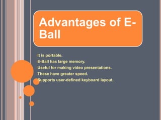 Advantages of E-
Ball
•It is portable.
•E-Ball has large memory.
•Useful for making video presentations.
•These have greater speed.
•Supports user-defined keyboard layout.
 