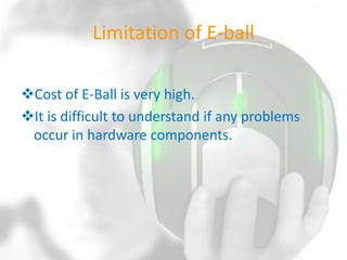 Limitation of E-ball
Cost of E-Ball is very high.
It is difficult to understand if any problems
occur in hardware components.

 