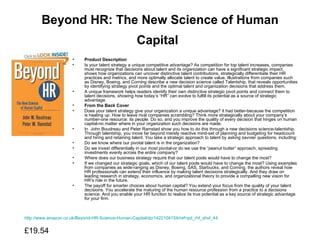 Beyond HR: The New Science of Human Capital   Product Description Is your talent strategy a unique competitive advantage? As competition for top talent increases, companies must recognize that decisions about talent and its organization can have a significant strategic impact.  shows how organizations can uncover distinctive talent contributions, strategically differentiate their HR practices and metrics, and more optimally allocate talent to create value. Illustrations from companies such as Disney, Boeing, and Corning describe a new decision science called Talentship, that reveals opportunities by identifying strategy pivot points and the optimal talent and organization decisions that address them.  A unique framework helps readers identify their own distinctive strategic pivot points and connect them to talent decisions, showing how today’s “HR” can evolve to fulfill its potential as a source of strategic advantage.  From the Back Cover Does your talent strategy give your organization a unique advantage? It had better-because the competition is heating up. How to leave rival companies scrambling? Think more strategically about your company’s number-one resource: its people. Do so, and you improve the quality of every decision that hinges on human capital-no matter where in your organization such decisions are made.  In  John Boudreau and Peter Ramstad show you how to do this through a new decisions science-talentship. Through talentship, you move far beyond merely reactive mind-set of planning and budgeting for headcount and hiring and retaining talent. You take a strategic approach to talent by asking savvier questions, including:  Do we know where our pivotal talent is in the organization?  Do we invest differentially in our most pivotal-or do we use the “peanut butter” approach, spreading investments evenly across the entire company?  Where does our business strategy require that our talent pools would have to change the most?  If we changed our strategic goals, which of our talent pools would have to change the most? Using examples from companies as wide-ranging as Disney, Boeing, SAS, Starbucks, and Corning, the authors reveal how HR professionals can extend their influence by making talent decisions strategically. And they draw on leading research in strategy, economics, and organizational theory to provide a compelling new vision for HR’s role in the future.  The payoff for smarter choices about human capital? You extend your focus from the quality of your talent decisions. You accelerate the maturing of the human resource profession from a practice to a decisions science. And you enable your HR function to realize its true potential as a key source of strategic advantage for your firm. http://www.amazon.co.uk/Beyond-HR-Science-Human-Capital/dp/142210415X/ref=pd_rhf_shvl_44 £19.54  