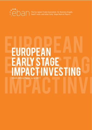 The Eur opean Trade Association for Business Angels,
                  Seed F unds, and other Early Stage Mark et Playe rs




EUROPEAN
 EUROPEAN
EARLY STAGE
 EARLY STAGE
 IMPACT INVESTING
IMPACT INVE
 EBAN White Paper June 2011
 