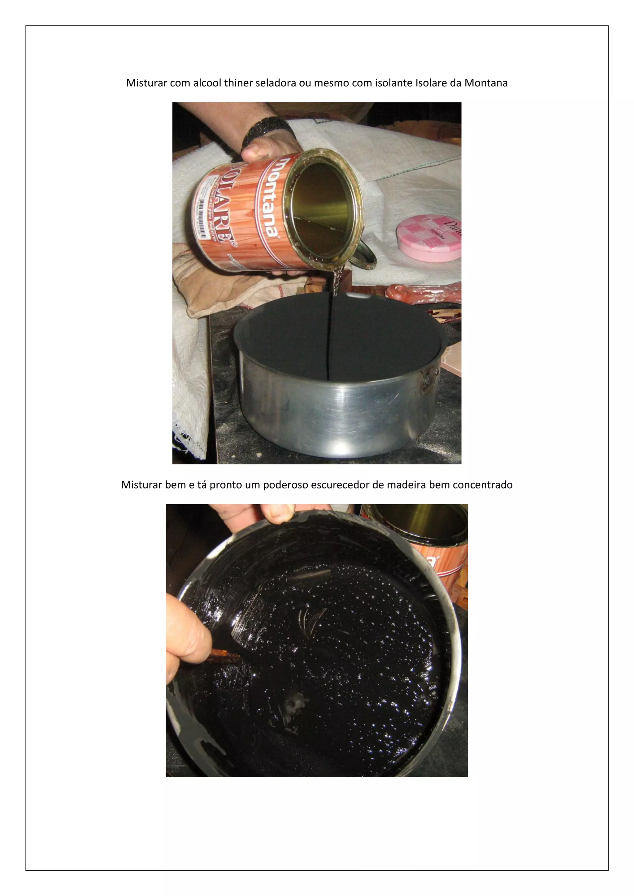Misturar com alcool thiner seladora ou mesmo com isolante Isolare da Montana
Misturar bem e tá pronto um poderoso escurecedor de madeira bem concentrado