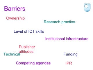 Barriers Ownership Research practice Level of ICT skills Institutional infrastructure Technical Publisher attitudes Funding Competing agendas IPR 