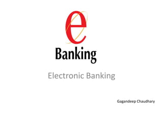 Electronic Banking

                     Gagandeep Chaudhary
 