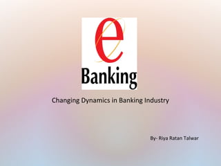 Changing Dynamics in Banking Industry
By- Riya Ratan Talwar
 