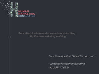 Pour aller plus loin rendez vous dans notre blog :
http://humanmarketing.ma/blog/
Pour toute question Contactez nous sur :
◦Contact@humanmarketing.ma
◦+212 537 77 62 21
 