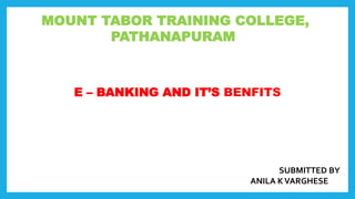 MOUNT TABOR TRAINING COLLEGE,
PATHANAPURAM
E – BANKING AND IT’S BENFITS
SUBMITTED BY
ANILA KVARGHESE
 