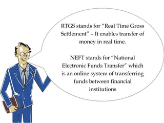 RTGS stands for “Real Time Gross
Settlement” – It enables transfer of
money in real time.
NEFT stands for “National
Electronic Funds Transfer” which
is an online system of transferring
funds between financial
institutions
 