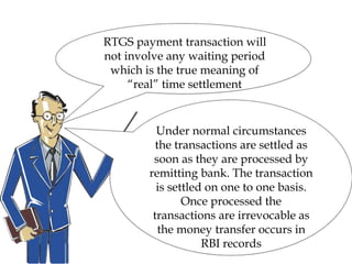 Under normal circumstances
the transactions are settled as
soon as they are processed by
remitting bank. The transaction
is settled on one to one basis.
Once processed the
transactions are irrevocable as
the money transfer occurs in
RBI records
RTGS payment transaction will
not involve any waiting period
which is the true meaning of
“real” time settlement
 