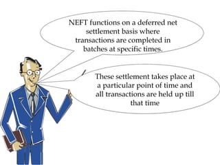 NEFT functions on a deferred net
settlement basis where
transactions are completed in
batches at specific times.
These settlement takes place at
a particular point of time and
all transactions are held up till
that time
 