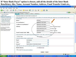 If “Inter Bank Payee” option is chosen, add all the details of the Inter Bank
Beneficiary, like, Name, Account Number, Address, Fund Transfer Limit etc.,
 