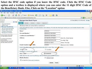 Select the IFSC code option if you know the IFSC code. Click the IFSC Code
option and a textbox is displayed where you can enter the 11 digit IFSC Code of
the Beneficiary Bank. Else, Click on the “Location” option
 