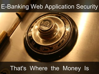 E-Banking Web Application Security That's  Where  the  Money  Is 