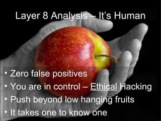 Zero false positives You are in control –  Ethical  Hacking Push beyond low hanging fruits It takes one to know one  Layer 8 Analysis – It’s Human 