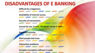 Difficult for a beginners.
Availability of internet access.
Security of transactions.
Cannot be use, in case, the bank’s server is down.
Password security.
Most people lack trust.
Transaction problems.
Complex encryption software is used.
 