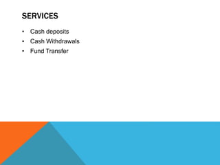 SERVICES 
• Cash deposits 
• Cash Withdrawals 
• Fund Transfer 
 