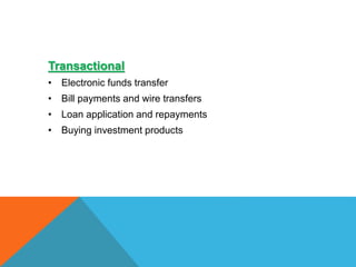 Transactional 
• Electronic funds transfer 
• Bill payments and wire transfers 
• Loan application and repayments 
• Buying investment products 
 