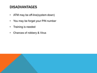 DISADVANTAGES 
• ATM may be off-line(system down) 
• You may be forget your PIN number 
• Training is needed 
• Chances of robbery & Virus 
 