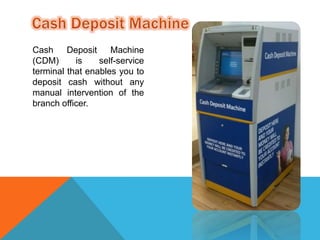 Cash Deposit Machine 
(CDM) is self-service 
terminal that enables you to 
deposit cash without any 
manual intervention of the 
branch officer. 
 