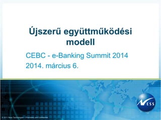 © 2011 Ness Technologies – Proprietary and Confidential
CEBC - e-Banking Summit 2014
2014. március 6.
Újszerű együttműködési
modell
 