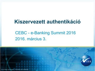 © 2016 Ness Technologies – Proprietary and Confidential
CEBC - e-Banking Summit 2016
2016. március 3.
Kiszervezett authentikáció
 